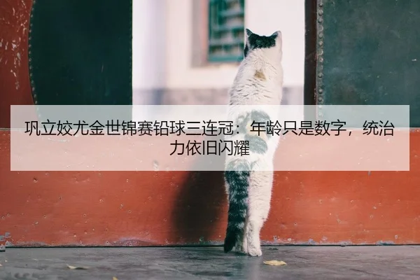 巩立姣尤金世锦赛铅球三连冠：年龄只是数字，统治力依旧闪耀